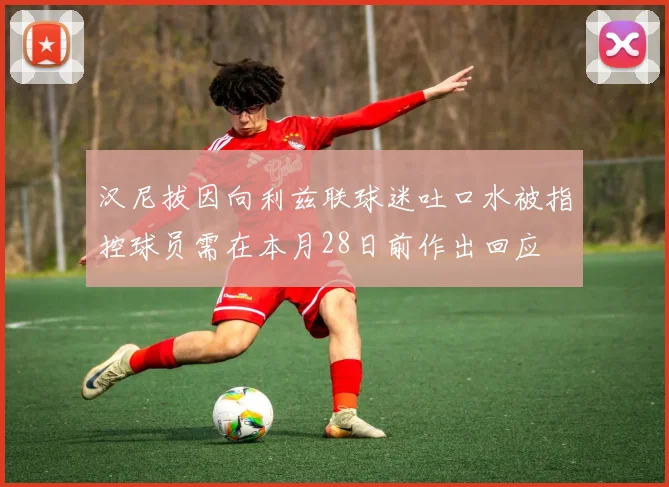 汉尼拔因向利兹联球迷吐口水被指控球员需在本月28日前作出回应